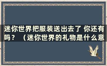 迷你世界把服装送出去了 你还有吗？ （迷你世界的礼物是什么意思？）